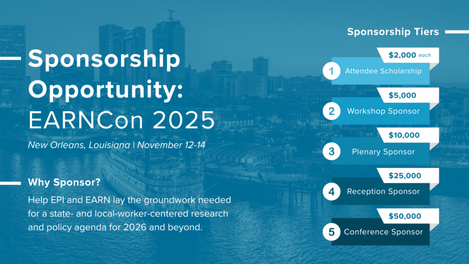 White text on a blue background image of the New Orleans skyline "Sponsorship Opportunity: EARNCon 2025, New Orleans, Louisiana, November 12-4 Why Sponsor? Help EPI and EARN lay the groundwork needed for a state- and local-worker-centered research and policy agenda for 2026 and beyond. Sponsorship Tiers Attendee Scholarship - $2,000 Workshop Sponsor - $5,000 Plenary Sponsor - $10,000 Reception Sponsor - $25,000 Conference Sponsor - $50,000
